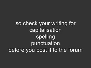 so check your writing for
        capitalisation
           spelling
         punctuation
before you post it to the forum
 