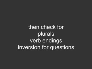 then check for
        plurals
     verb endings
inversion for questions
 