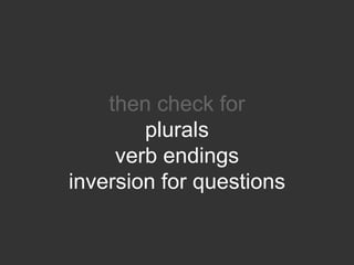 then check for
        plurals
     verb endings
inversion for questions
 