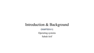 Introduction & Background
CHAPTER # 1
Operating systems
Sabah Arif
 