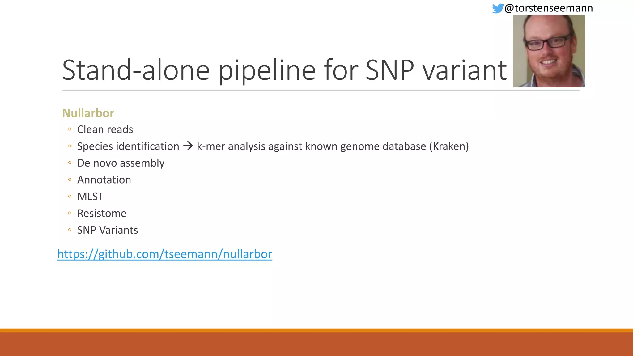 Stand-alone pipeline for SNP variant
Nullarbor
◦ Clean reads
◦ Species identification  k-mer analysis against known genome database (Kraken)
◦ De novo assembly
◦ Annotation
◦ MLST
◦ Resistome
◦ SNP Variants
https://github.com/tseemann/nullarbor
@torstenseemann
 