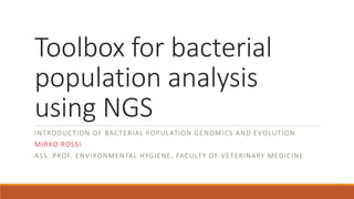 Toolbox for bacterial
population analysis
using NGS
INTRODUCTION OF BACTERIAL POPULATION GENOMICS AND EVOLUTION
MIRKO ROSSI
ASS. PROF. ENVIRONMENTAL HYGIENE, FACULTY OF VETERINARY MEDICINE
 