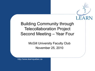 http://www.learnquebec.ca
Building Community through
Telecollaboration Project
Second Meeting – Year Four
McGill University Faculty Club
November 25, 2010
 