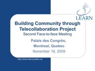 Building Community through Telecollaboration Project Second Face-to-face Meeting Palais des Congrès,  Montreal, Quebec November 19, 2009 