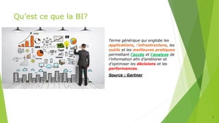 Qu’est ce que la BI?
Terme générique qui englobe les
applications, l’infrastructure, les
outils et les meilleures pratiques
permettant l’accès et l’analyse de
l’information afin d’améliorer et
d’optimiser les décisions et les
performances.
Source : Gartner
3
 