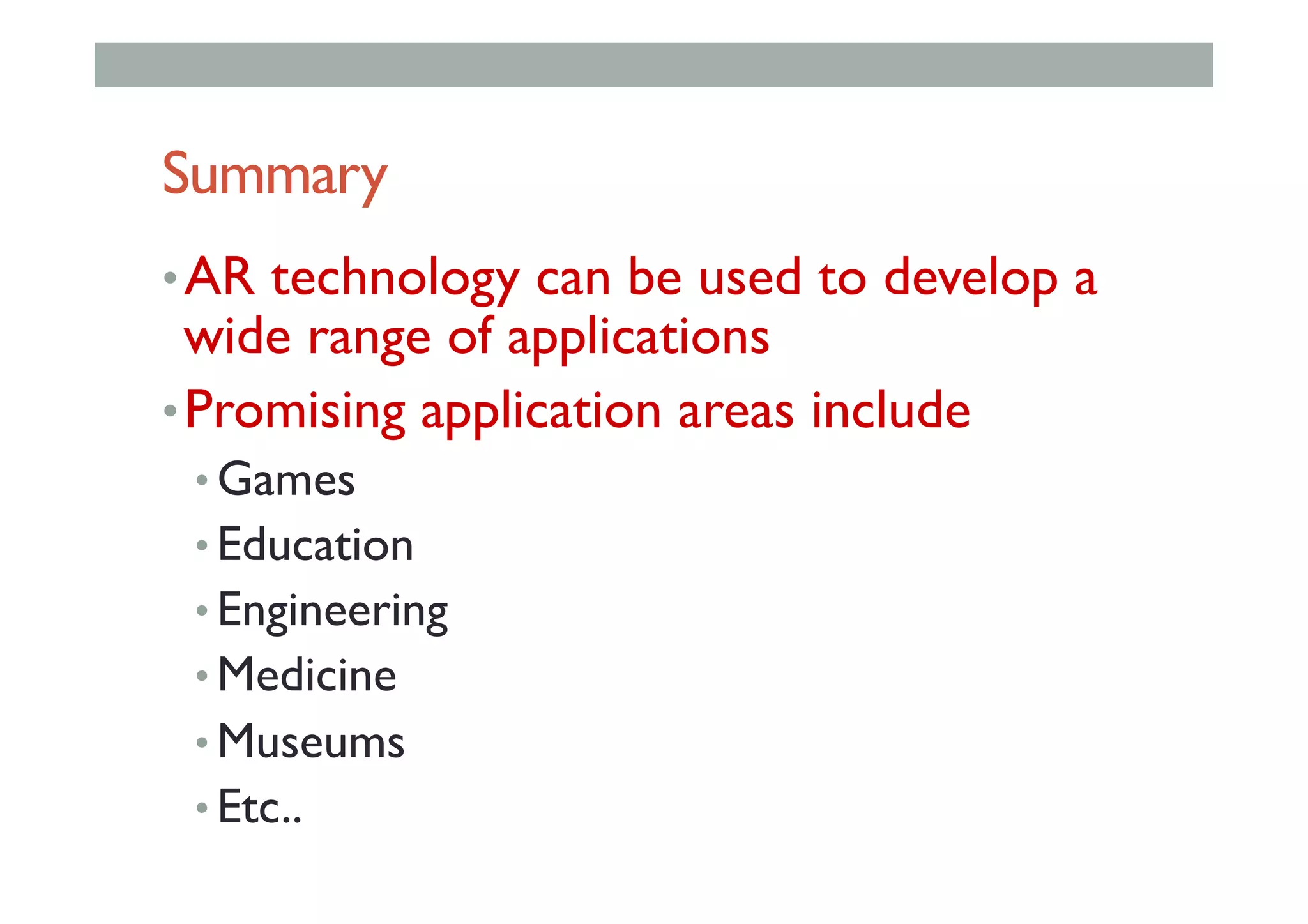 Summary
• AR technology can be used to develop a
wide range of applications
• Promising application areas include
• Games
• Education
• Engineering
• Medicine
• Museums
• Etc..
 