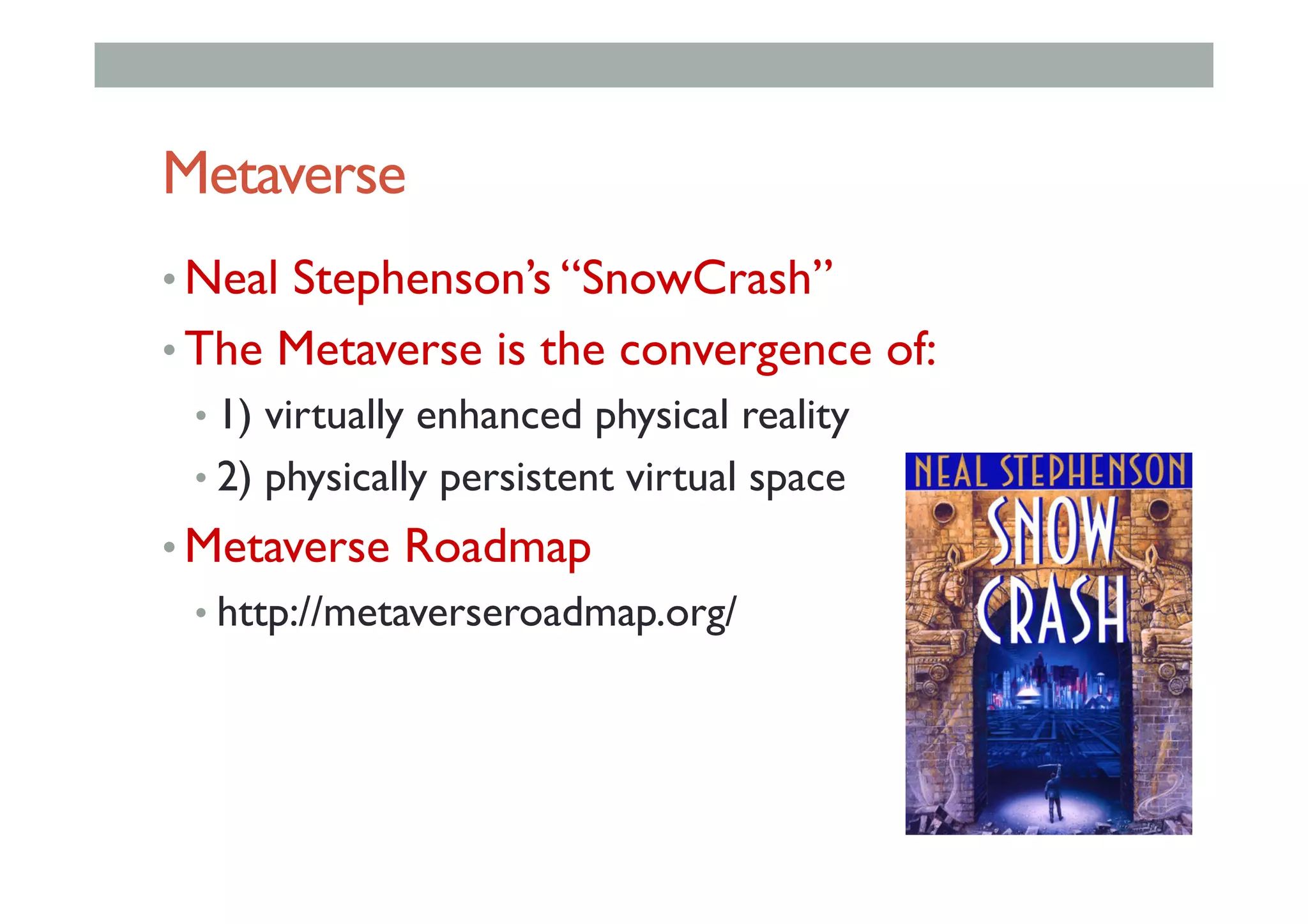 Metaverse
• Neal Stephenson’s “SnowCrash”
• The Metaverse is the convergence of:
• 1) virtually enhanced physical reality
• 2) physically persistent virtual space
• Metaverse Roadmap
• http://metaverseroadmap.org/
 