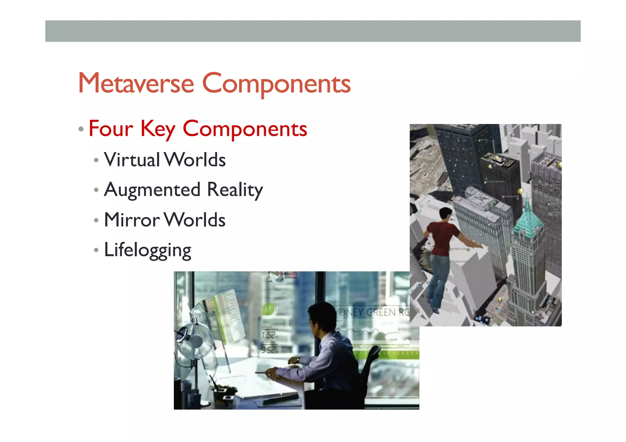 Metaverse Components
• Four Key Components
• Virtual Worlds
• Augmented Reality
• Mirror Worlds
• Lifelogging
 