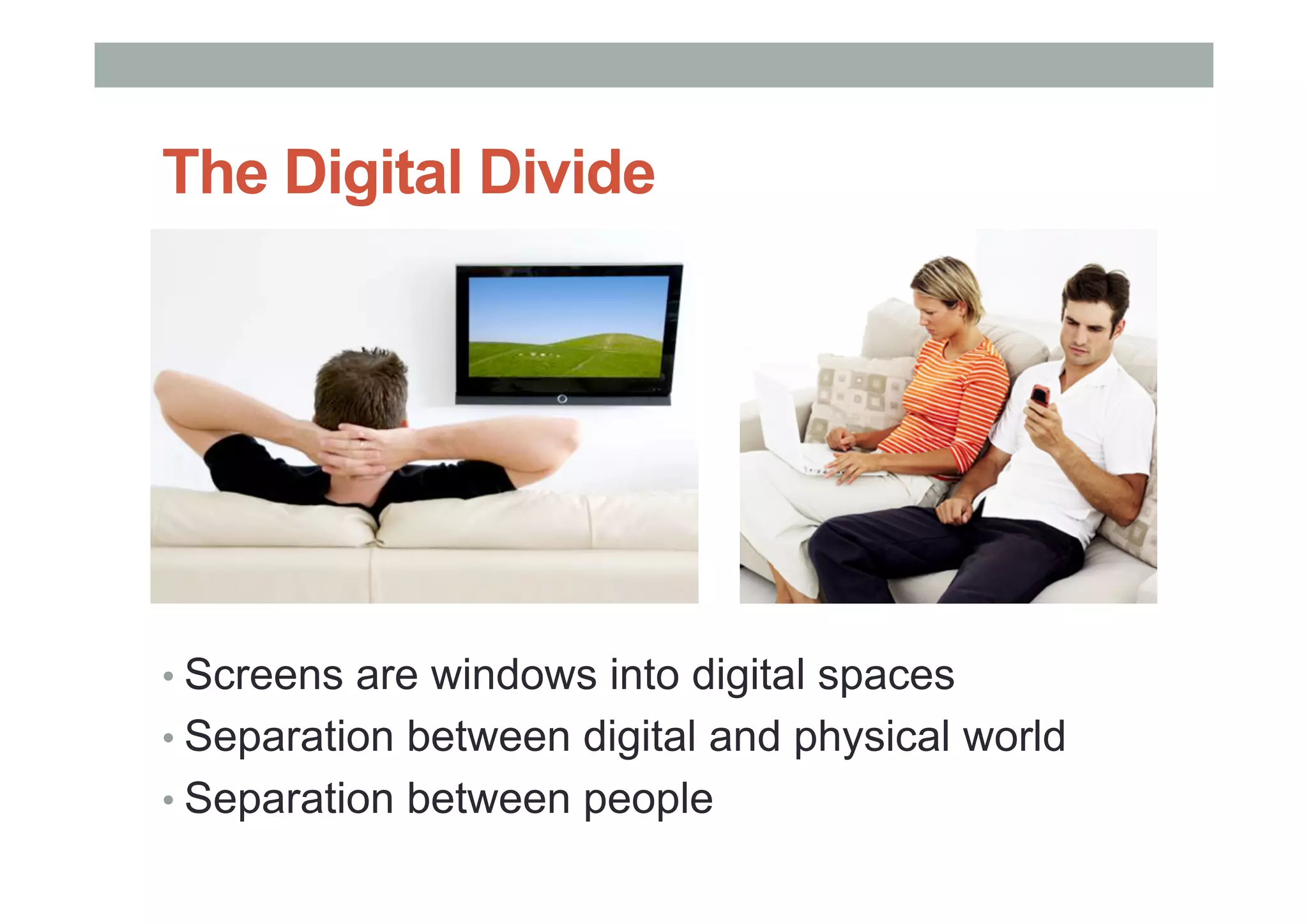 The Digital Divide
• Screens are windows into digital spaces
• Separation between digital and physical world
• Separation between people
 