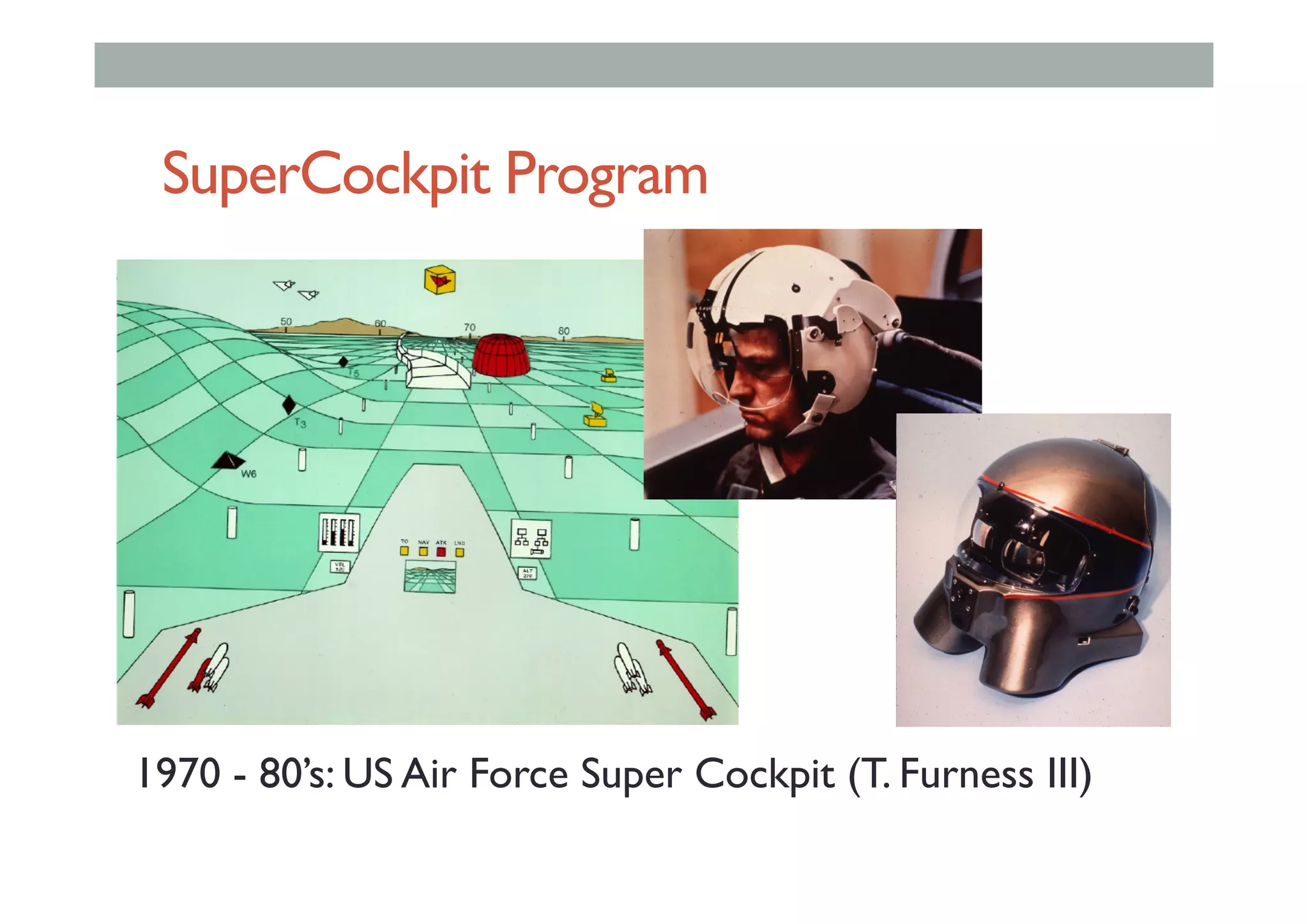 SuperCockpit Program
1970 - 80’s: US Air Force Super Cockpit (T. Furness III)
 