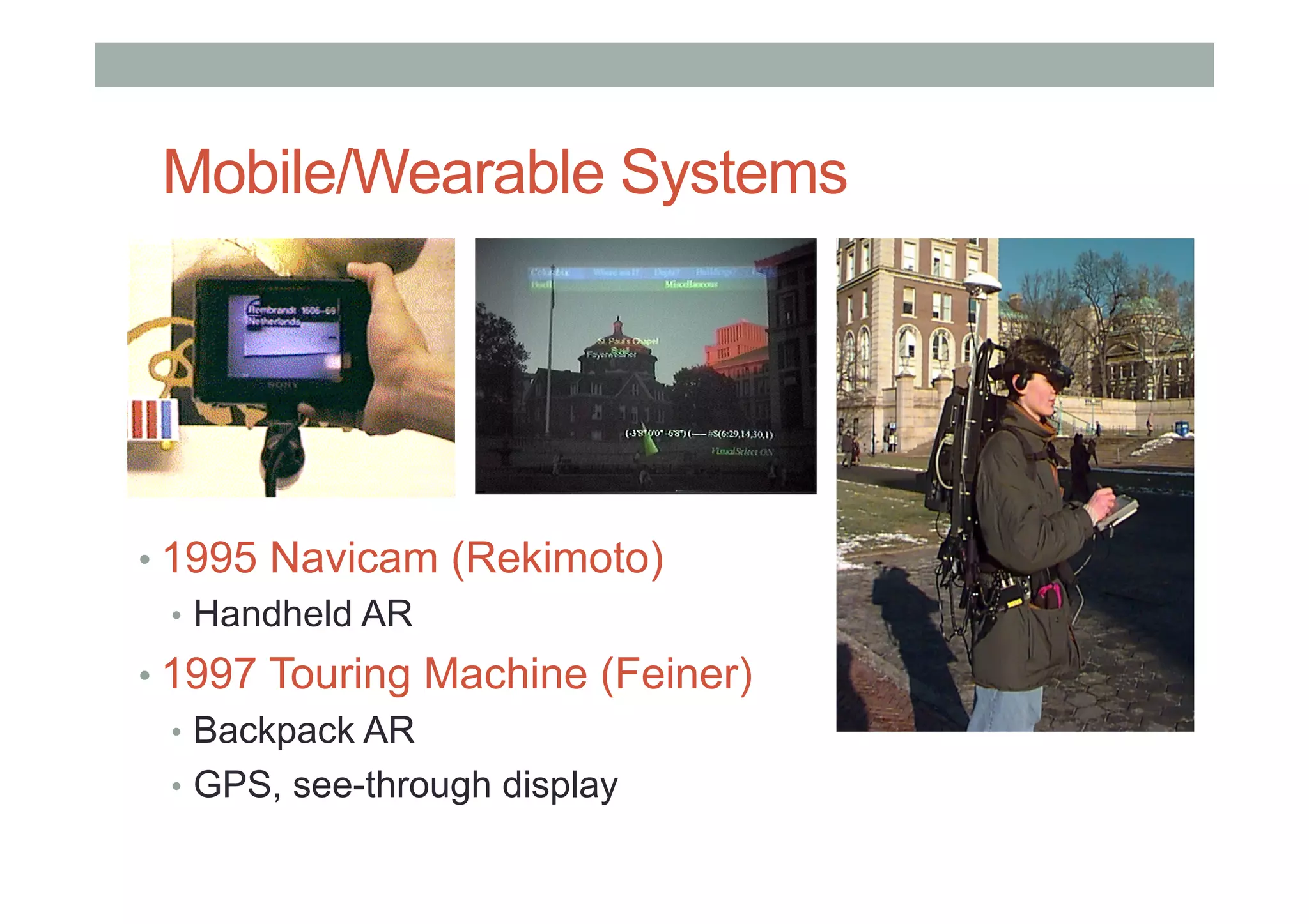 Mobile/Wearable Systems
• 1995 Navicam (Rekimoto)
•  Handheld AR
• 1997 Touring Machine (Feiner)
•  Backpack AR
•  GPS, see-through display
 