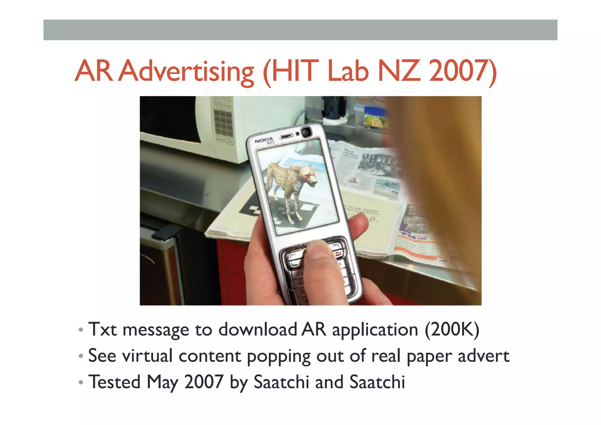 ARAdvertising (HIT Lab NZ 2007)
• Txt message to download AR application (200K)
• See virtual content popping out of real paper advert
• Tested May 2007 by Saatchi and Saatchi
 