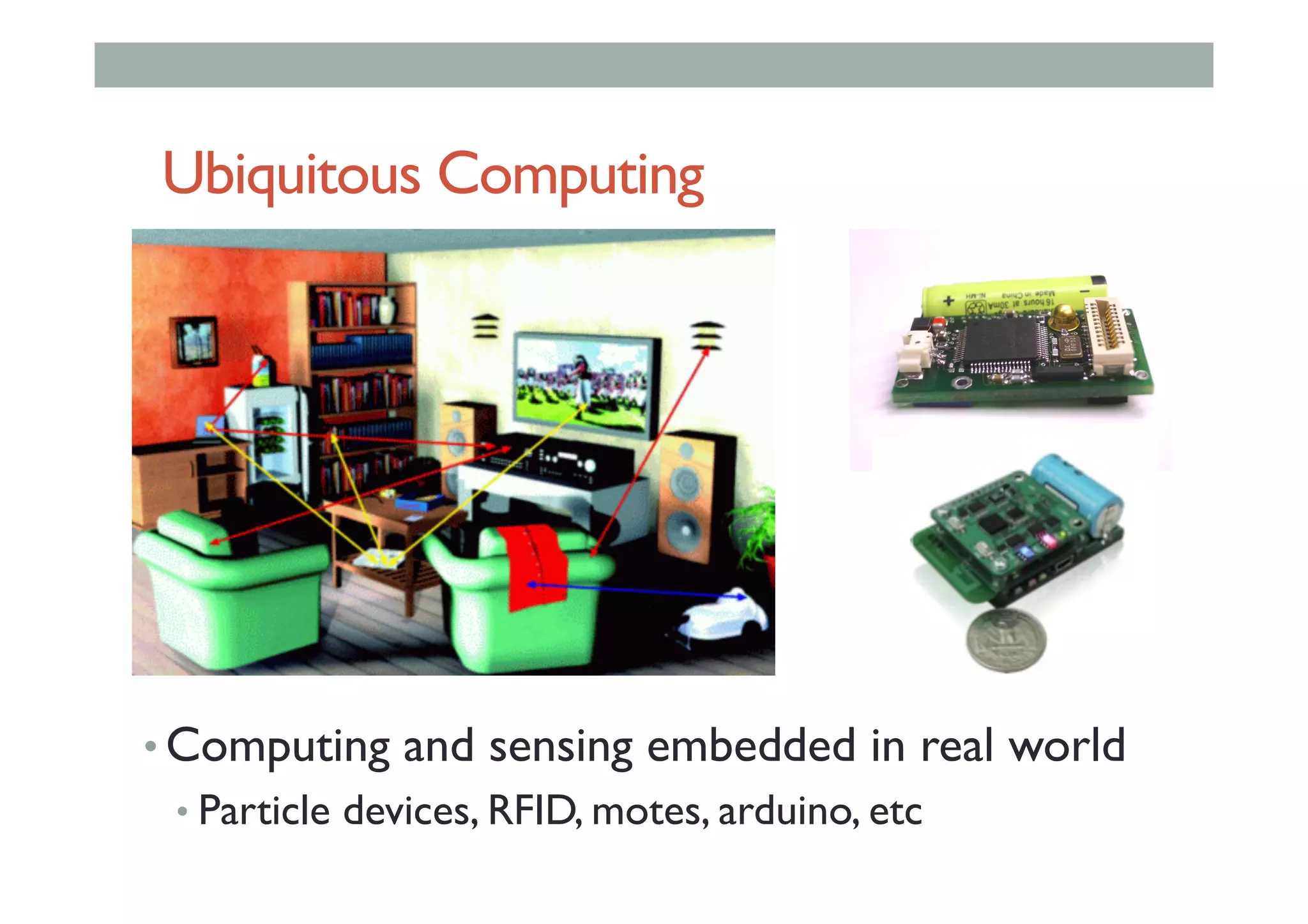 Ubiquitous Computing
• Computing and sensing embedded in real world
• Particle devices, RFID, motes, arduino, etc
 