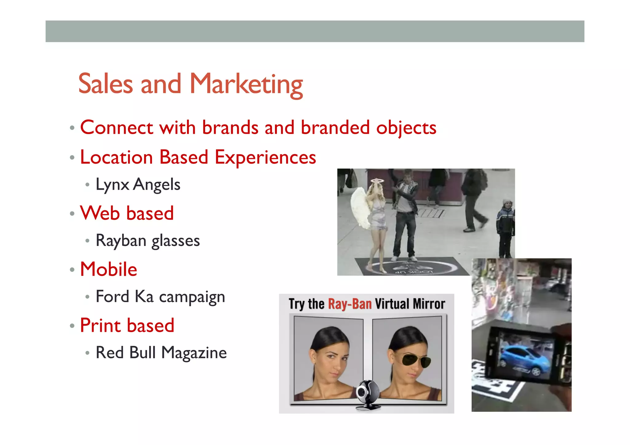 Sales and Marketing
• Connect with brands and branded objects
• Location Based Experiences
•  Lynx Angels
• Web based
•  Rayban glasses
• Mobile
•  Ford Ka campaign
• Print based
•  Red Bull Magazine
 