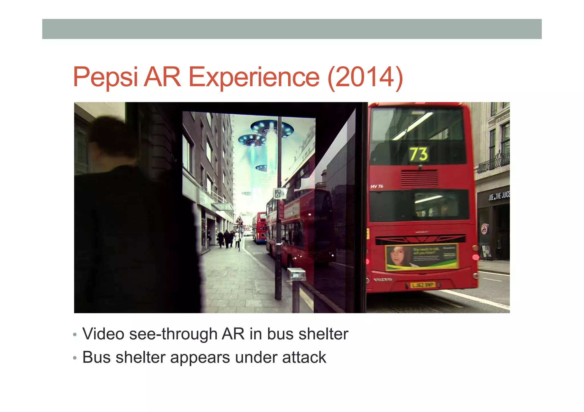Pepsi AR Experience (2014)
•  Video see-through AR in bus shelter
•  Bus shelter appears under attack
 