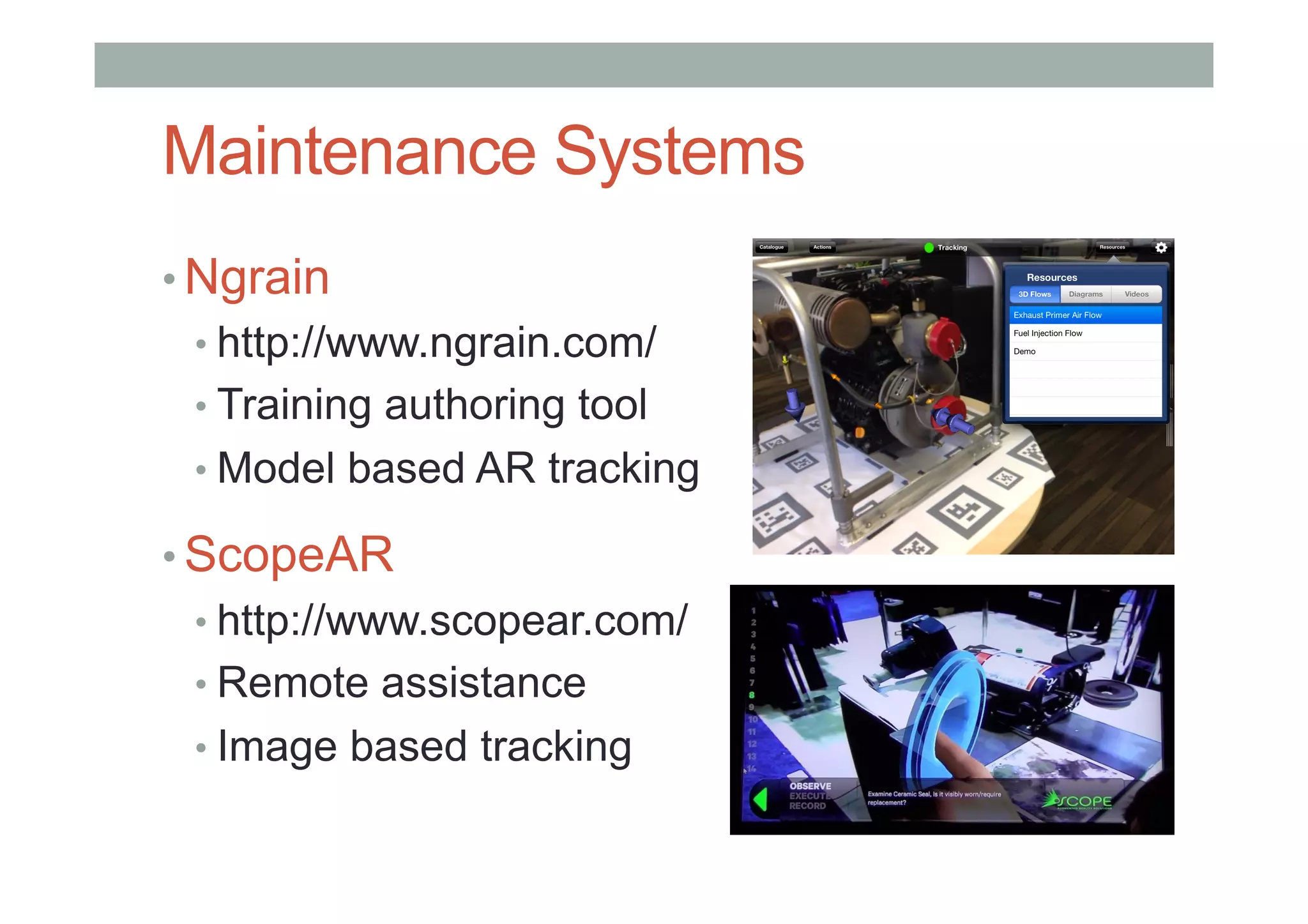 Maintenance Systems
• Ngrain
• http://www.ngrain.com/
• Training authoring tool
• Model based AR tracking
• ScopeAR
• http://www.scopear.com/
• Remote assistance
• Image based tracking
 