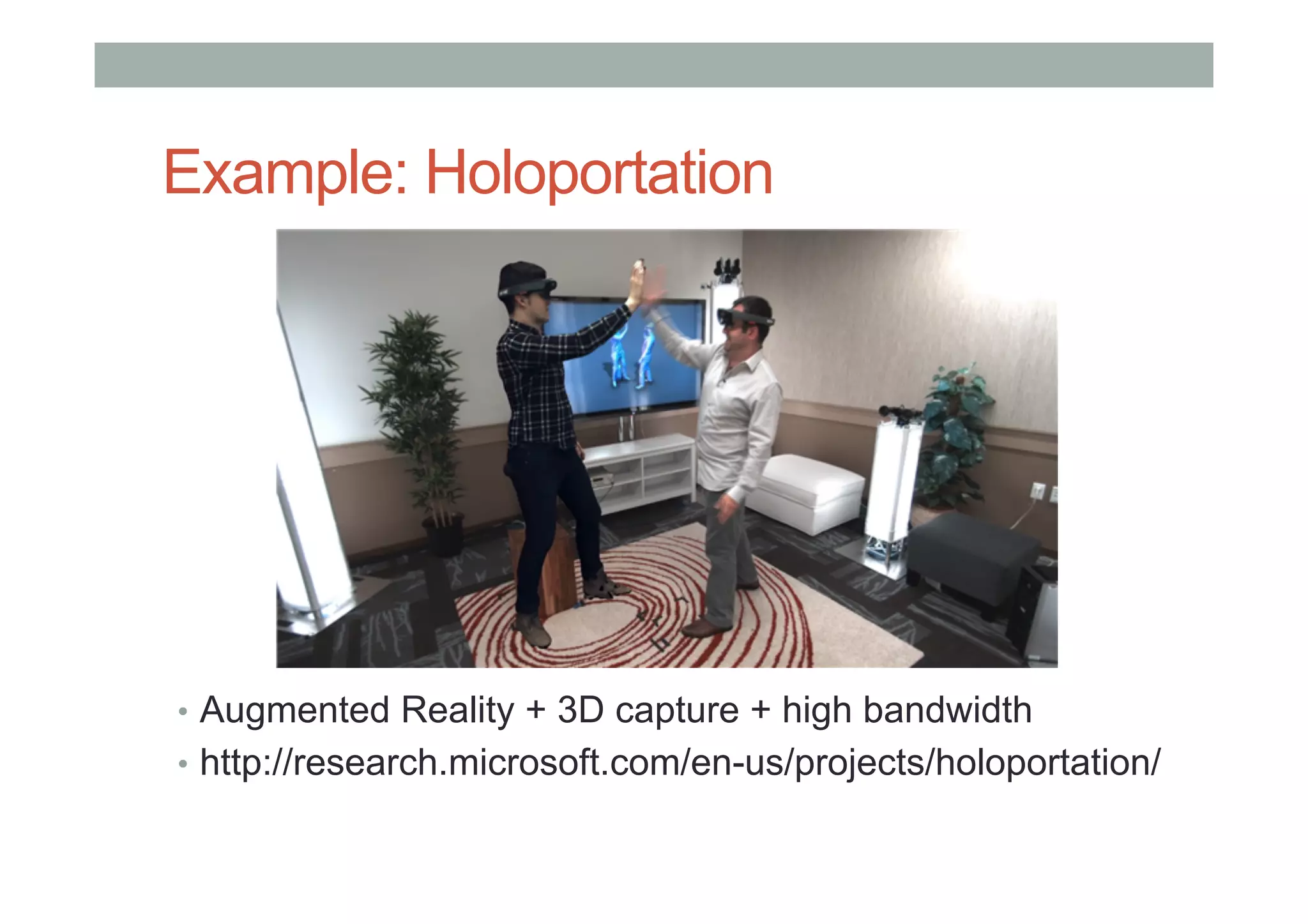 Example: Holoportation
•  Augmented Reality + 3D capture + high bandwidth
•  http://research.microsoft.com/en-us/projects/holoportation/
 