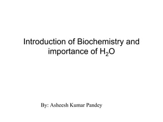 Introduction of Biochemistry and
importance of H2O
By: Asheesh Kumar Pandey
 