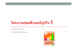 โครงงานคอมพิวเตอร์ ธุรกิจ 1
คณะวิทยาการจัดการ
มหาวิทยาลัยราชภัฏสงขลา

 