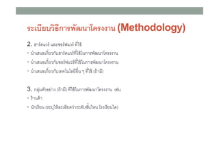 ระเบียบวิธีการพัฒนาโครงงาน (Methodology)
2. ฮาร์ ดแวร์ และซอร์ ฟแวร์ ทีใช้
• นําเสนอเกียวกับฮาร์ ดแวร์ ทีใช้ ในการพัฒนาโครงงาน
• นําเสนอเกียวกับซอร์ ฟแวร์ ทีใช้ ในการพัฒนาโครงงาน
• นําเสนอเกียวกับเทคโนโลยีอืน ๆ ทีใช้ (ถ้ ามี)
3. กลุมตัวอย่าง (ถ้ ามี) ทีใช้ ในการพัฒนาโครงงาน เช่น
่
• ร้ านค้ า
• นักเรี ยน (ระบุให้ ละเอียดว่าระดับชันใหน โรงเรี ยนใด)

 