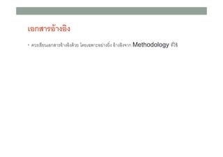เอกสารอ้ างอิง
• ควรเขียนเอกสารอ้ างอิงด้ วย โดยเฉพาะอย่างยิง อ้ างอิงจาก Methodology ทีใช้

 