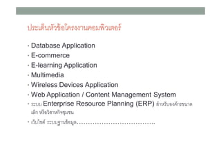 ประเด็นหัวข้ อโครงงาȨอมพิวเตอร์
• Database Application
• E-commerce
• E-learning Application
• Multimedia
• Wireless Devices Application
• Web Application / Content Management System
• ระบบ Enterprise Resource Planning (ERP) สําหรับองค์กรขนาด

เล็ก หรื อวิสาหกิจชุมชน
• เว็บไซต์ ระบบฐานข้ อมูล……………………………..

 