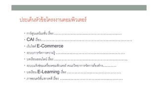 ประเด็นหัวข้ อโครงงาȨอมพิวเตอร์
• การ์ ตนแอนิเมชัน เรื อง ………………………………………
ู
• CAI เรื อง…………………………………………………….
• เว็บไซต์ E-Commerce
• ระบบการจัดการความรู้ ……………………………………….
• บทเรี ยนออนไลน์ เรื อง ………………………………………….
• ระบบแจ้ งซ่อมเครื องคอมพิวเตอร์ คณะวิทยาการจัดการ/องค์กร………
• บทเรี ยน E-Learning เรื อง ………………………………
• ภาพยนตร์ สน/สารคดี เรื อง ……………………………………
ั

 