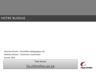 VOTRE BLOGUE




 Séverine Parent - Conseillère pédagogique TIC
 Mathieu Brisson - Technicien multimédia
 Janvier 2012
                                  Tout est sur

                         tic.climoilou.qc.ca
 