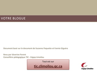 VOTRE BLOGUE




 Document basé sur le document de Suzanne Paquette et Fannie Giguère

 Revu par Séverine Parent
 Conseillère pédagogique TIC - Cégep Limoilou

                                           Tout est sur

                                  tic.climoilou.qc.ca
 