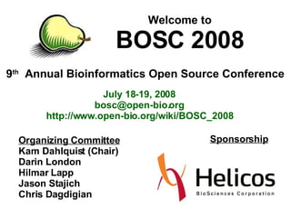 9 th   Annual Bioinformatics Open Source Conference Welcome to BOSC 2008 July 18-19, 2008 [email_address] http://www.open-bio.org/wiki/BOSC_2008 Organizing Committee Kam Dahlquist (Chair) Darin London Hilmar Lapp Jason Stajich Chris Dagdigian Sponsorship 