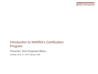 Introduction to NAMSA’s Certification
Program
Presenter: Sheri Krajewski-Bibins
October 20 & 21, 2014, Boston, MA
 