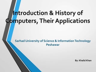 Introduction & History of
Computers,Their Applications
By: Khalid Khan
Sarhad University of Science & InformationTechnology
Peshawar
 