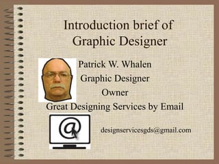 Introduction brief of
Graphic Designer
Patrick W. Whalen
Graphic Designer
Owner
Great Designing Services by Email
designservicesgds@gmail.com
 