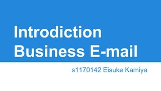 Introdiction
Business E-mail
s1170142 Eisuke Kamiya
 