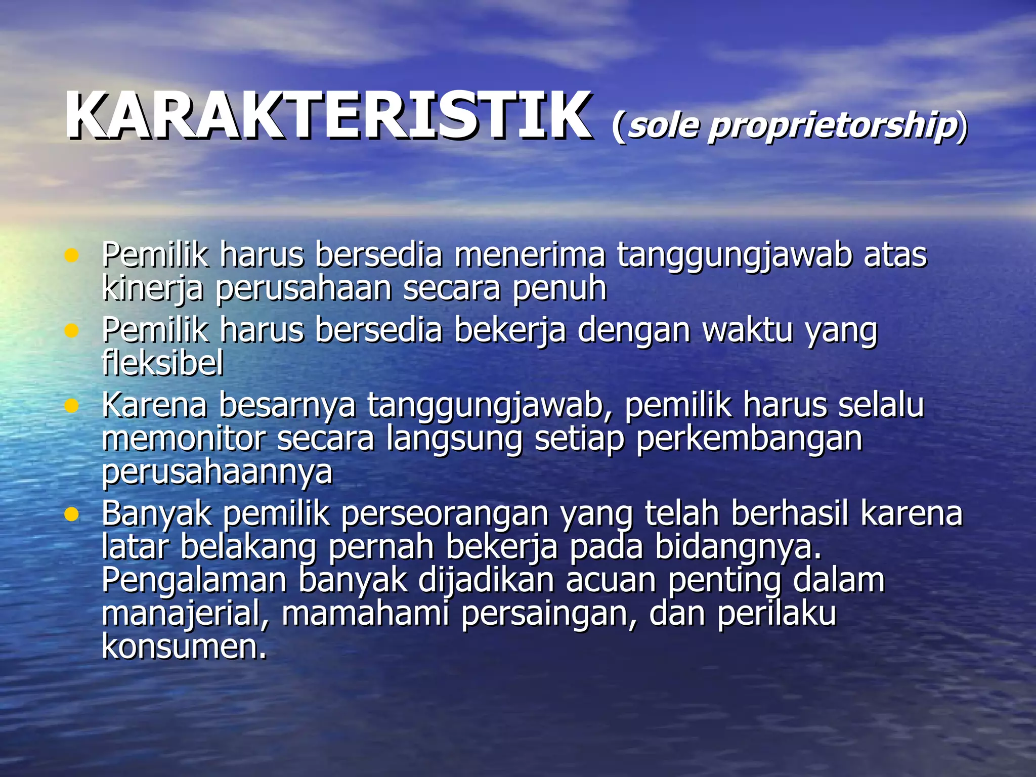 KARAKTERISTIK   ( sole proprietorship ) Pemilik harus bersedia menerima tanggungjawab atas kinerja perusahaan secara penuh Pemilik harus bersedia bekerja dengan waktu yang fleksibel Karena besarnya tanggungjawab, pemilik harus selalu memonitor secara langsung setiap perkembangan perusahaannya Banyak pemilik perseorangan yang telah berhasil karena latar belakang pernah bekerja pada bidangnya. Pengalaman banyak dijadikan acuan penting dalam manajerial, mamahami persaingan, dan perilaku konsumen.  