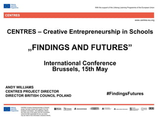1
CENTRES – Creative Entrepreneurship in Schools
„FINDINGS AND FUTURES”
International Conference
Brussels, 15th May
ANDY WILLIAMS
CENTRES PROJECT DIRECTOR
DIRECTOR BRITISH COUNCIL POLAND
#FindingsFutures
 
