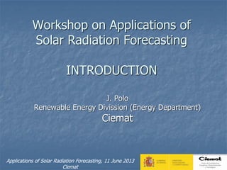 Applications of Solar Radiation Forecasting, 11 June 2013
Ciemat
Workshop on Applications of
Solar Radiation Forecasting
INTRODUCTION
J. Polo
Renewable Energy Divission (Energy Department)
Ciemat
 