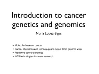 Introduction to cancer
genetics and genomics
                     Nuria Lopez-Bigas


• Molecular bases of cancer
• Cancer alterations and technologies to detect them genome-wide
• Predictive cancer genomics
• NGS technologies in cancer research
 