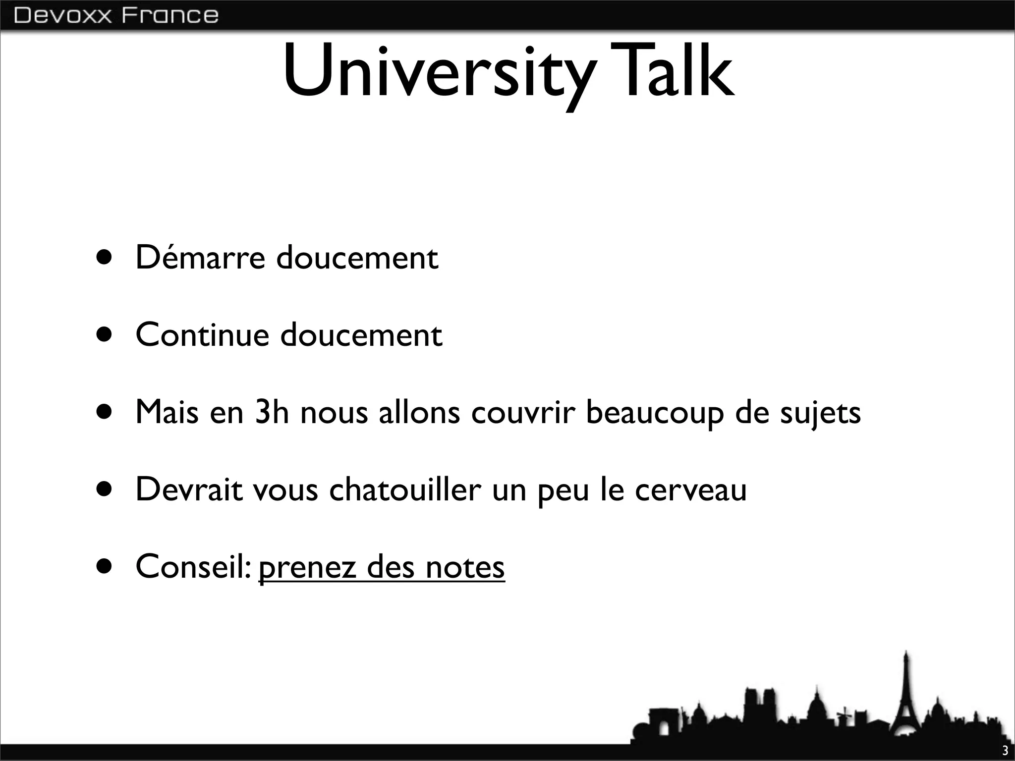 University Talk

•   Démarre doucement

•   Continue doucement

•   Mais en 3h nous allons couvrir beaucoup de sujets

•   Devrait vous chatouiller un peu le cerveau

•   Conseil: prenez des notes



                                                        3
 