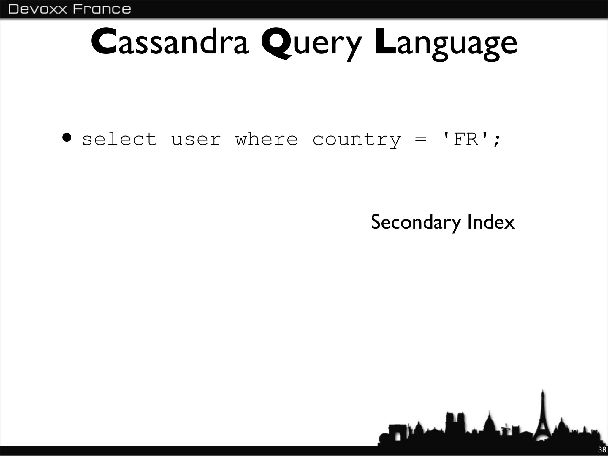 Cassandra Query Language

• select   user where country = 'FR';


                          Secondary Index




                                            38
 