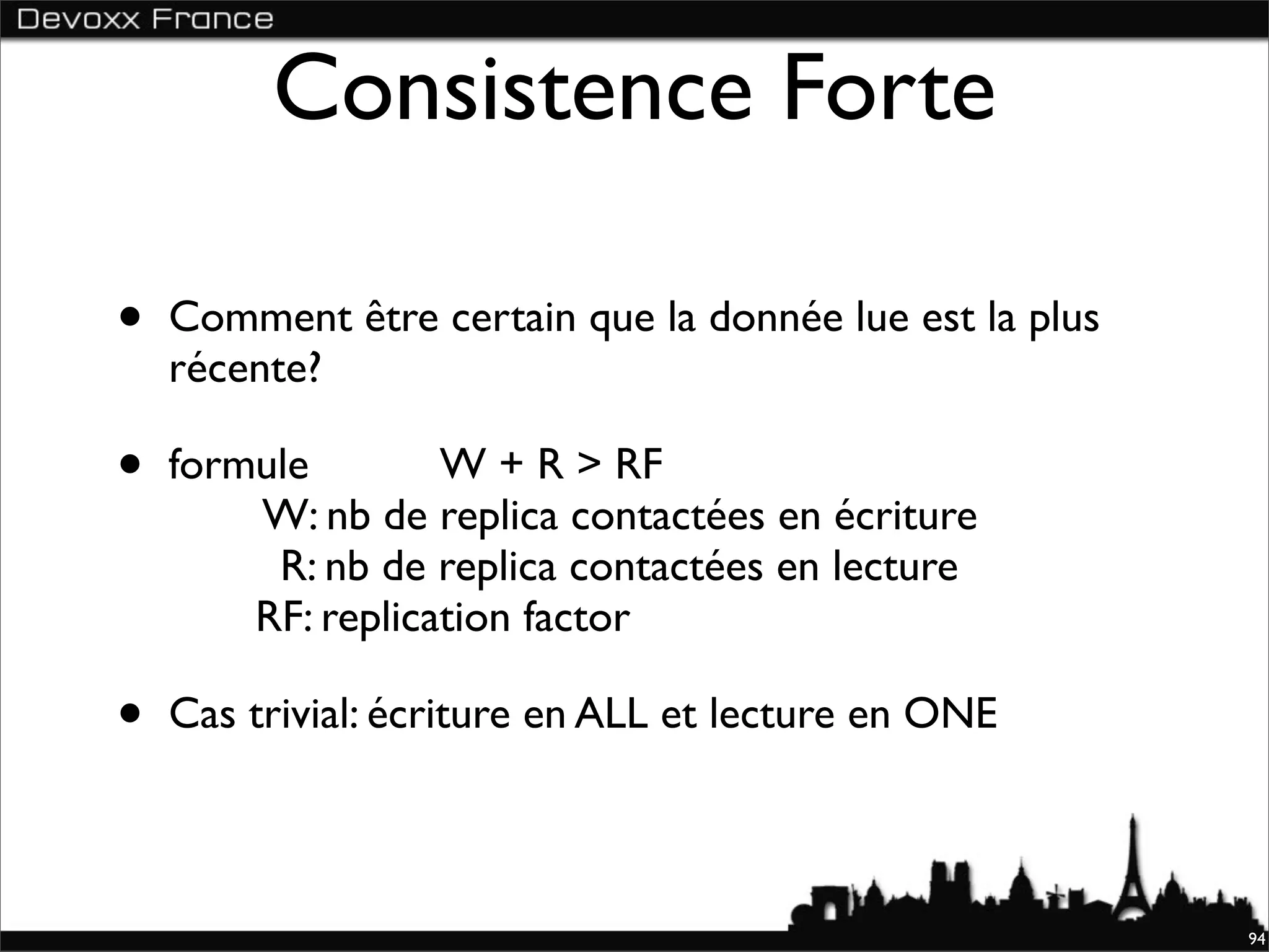Consistence Forte

•   Comment être certain que la donnée lue est la plus
    récente?

•   formule        W + R > RF
        W: nb de replica contactées en écriture
         R: nb de replica contactées en lecture
        RF: replication factor

•   Cas trivial: écriture en ALL et lecture en ONE



                                                         94
 
