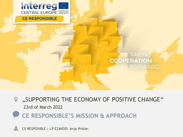 „SUPPORTING THE ECONOMY OF POSITIVE CHANGE“
23rd of March 2022
CE RESPONSIBLE’S MISSION & APPROACH
CE RESPOSIBLE | LP EZAVOD| Anja Prislan
 