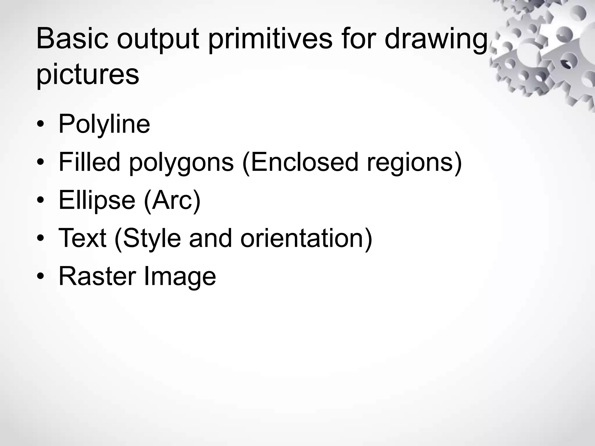 Basic output primitives for drawing
pictures
• Polyline
• Filled polygons (Enclosed regions)
• Ellipse (Arc)
• Text (Style and orientation)
• Raster Image
 