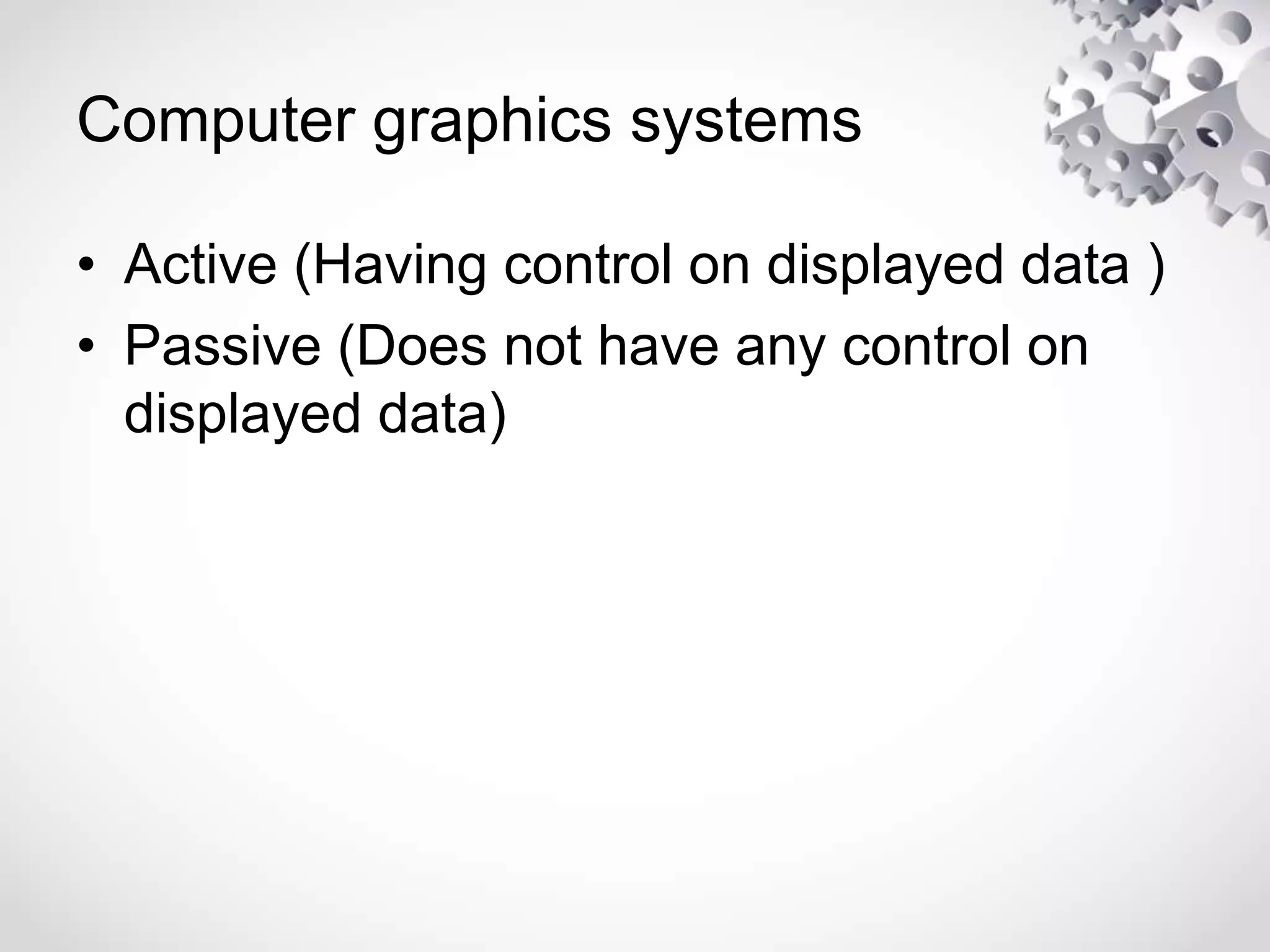 Computer graphics systems
• Active (Having control on displayed data )
• Passive (Does not have any control on
displayed data)
 