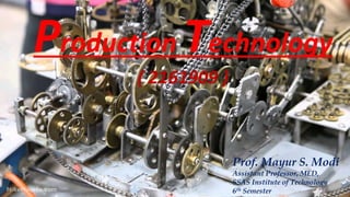 Production Technology
( 2161909 )
Prof. Mayur S. Modi
Assistant Professor, MED,
SSAS Institute of Technology
6th Semester
 