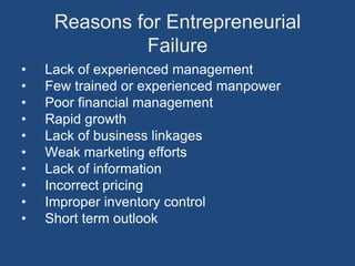 Reasons for Entrepreneurial
              Failure
•   Lack of experienced management
•   Few trained or experienced manpower
•   Poor financial management
•   Rapid growth
•   Lack of business linkages
•   Weak marketing efforts
•   Lack of information
•   Incorrect pricing
•   Improper inventory control
•   Short term outlook
 