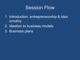 Session Flow
1. Introduction, entrepreneurship & idea
   scrutiny
2. Ideation to business models
3. Business plans
 