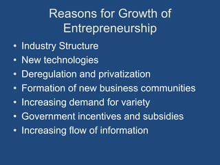 Reasons for Growth of
           Entrepreneurship
•   Industry Structure
•   New technologies
•   Deregulation and privatization
•   Formation of new business communities
•   Increasing demand for variety
•   Government incentives and subsidies
•   Increasing flow of information
 