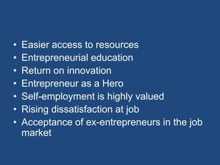 •   Easier access to resources
•   Entrepreneurial education
•   Return on innovation
•   Entrepreneur as a Hero
•   Self-employment is highly valued
•   Rising dissatisfaction at job
•   Acceptance of ex-entrepreneurs in the job
    market
 