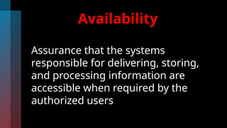 Availability
Assurance that the systems
responsible for delivering, storing,
and processing information are
accessible when required by the
authorized users
 